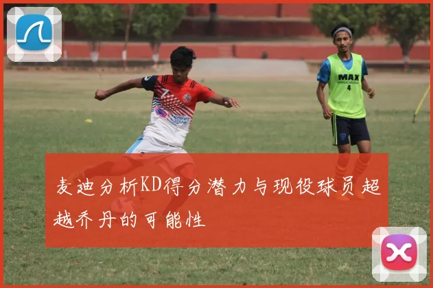 麦迪分析KD得分潜力与现役球员超越乔丹的可能性
