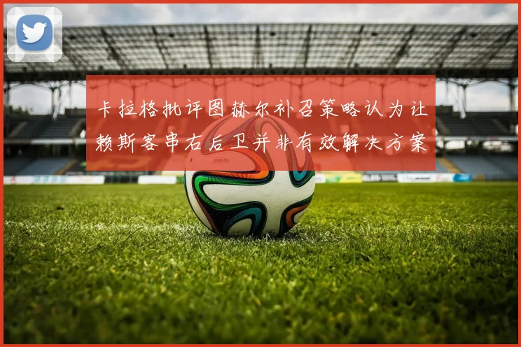 卡拉格批评图赫尔补召策略认为让赖斯客串右后卫并非有效解决方案