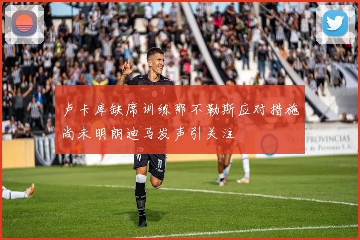 卢卡库缺席训练那不勒斯应对措施尚未明朗迪马发声引关注