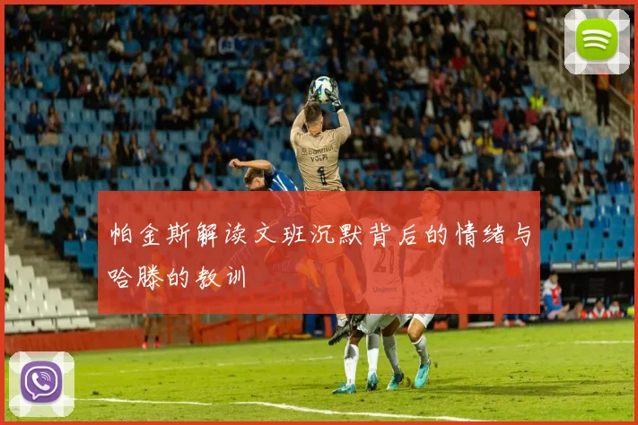 帕金斯解读文班沉默背后的情绪与哈滕的教训