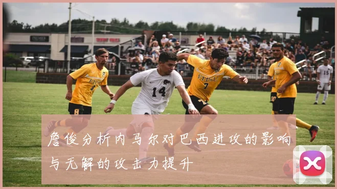 詹俊分析内马尔对巴西进攻的影响与无解的攻击力提升