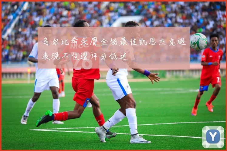 乌尔比希荣膺全场最佳凯恩杰克逊表现不佳遭评分低迷