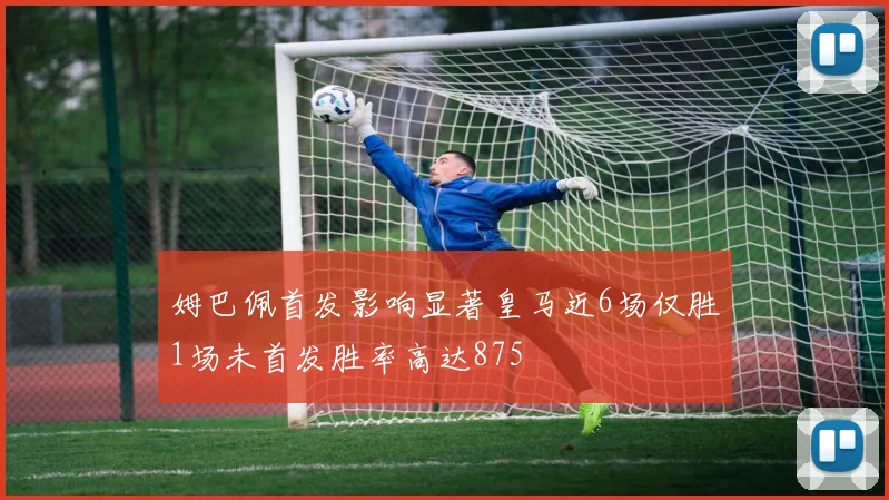 姆巴佩首发影响显著皇马近6场仅胜1场未首发胜率高达875