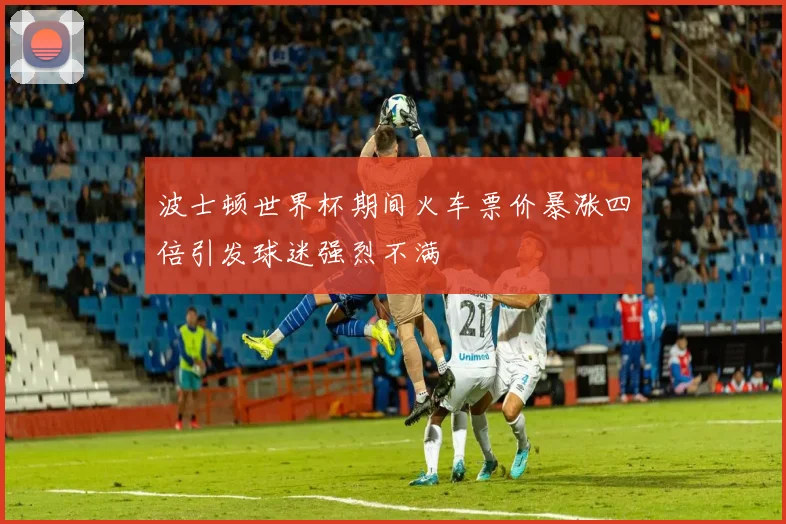 波士顿世界杯期间火车票价暴涨四倍引发球迷强烈不满
