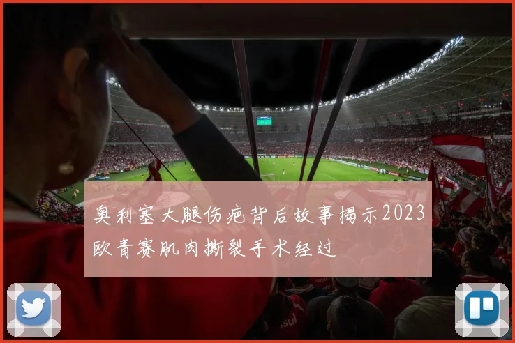 奥利塞大腿伤疤背后故事揭示2023欧青赛肌肉撕裂手术经过