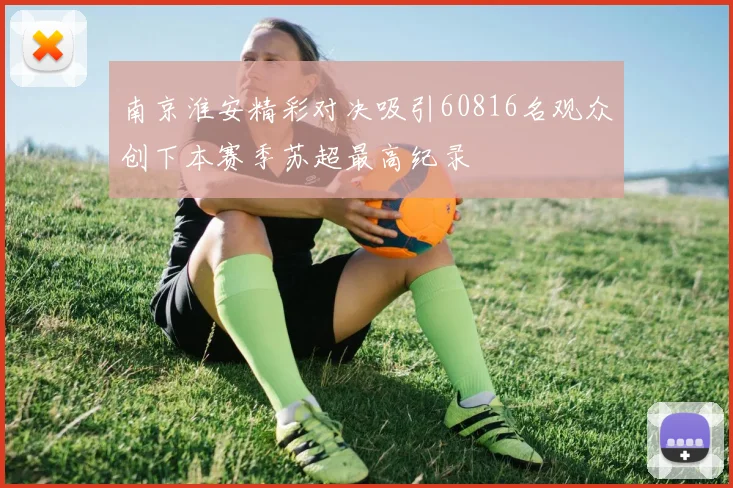 南京淮安精彩对决吸引60816名观众创下本赛季苏超最高纪录
