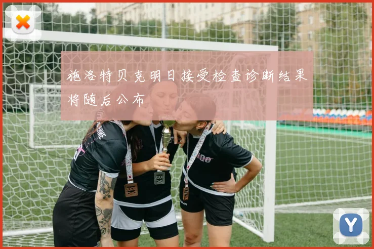施洛特贝克明日接受检查诊断结果将随后公布