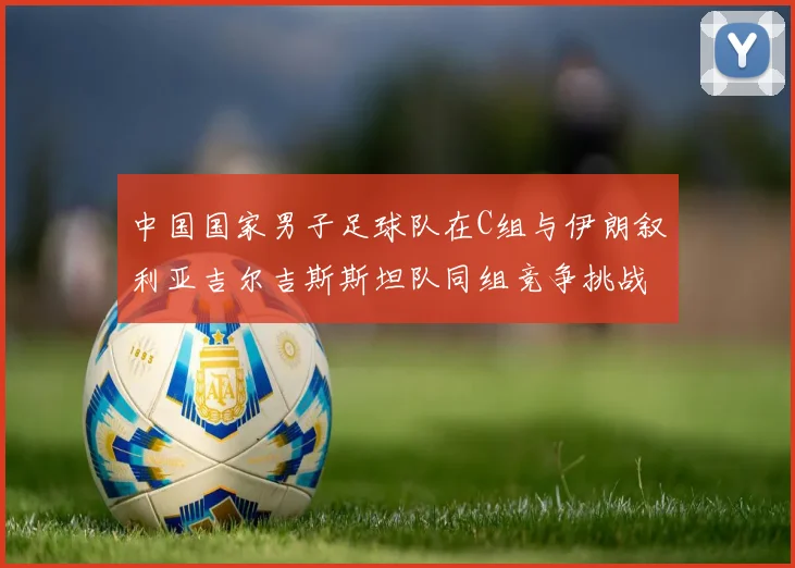 中国国家男子足球队在C组与伊朗叙利亚吉尔吉斯斯坦队同组竞争挑战赛程