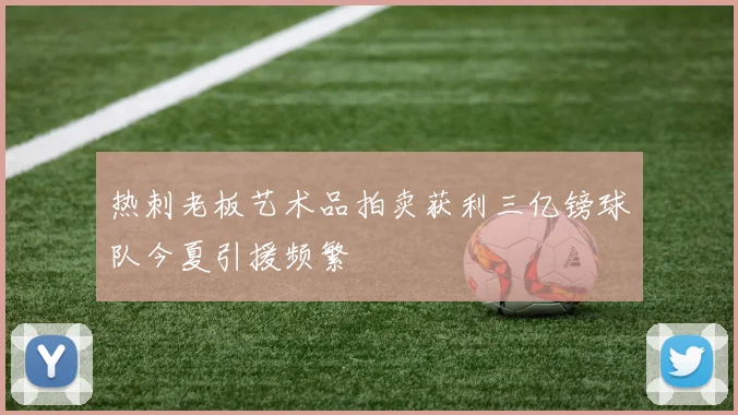 热刺老板艺术品拍卖获利三亿镑球队今夏引援频繁