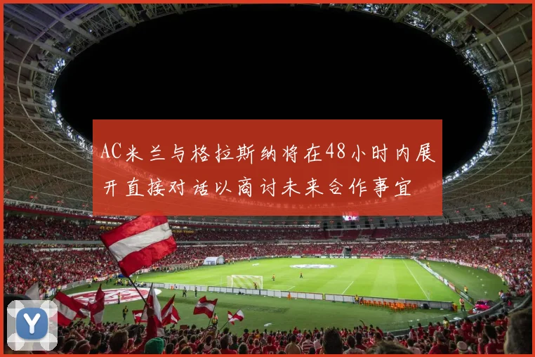 AC米兰与格拉斯纳将在48小时内展开直接对话以商讨未来合作事宜