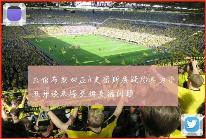 杰伦布朗回应A史密斯质疑称其为小丑并谈及塔图姆直播问题