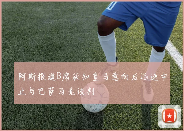 阿斯报道B席获知皇马意向后迅速中止与巴萨马竞谈判