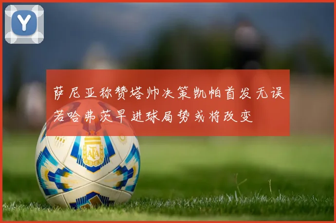 萨尼亚称赞塔帅决策凯帕首发无误若哈弗茨早进球局势或将改变