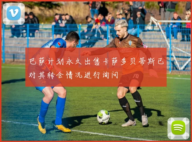 巴萨计划永久出售卡萨多贝蒂斯已对其转会情况进行询问