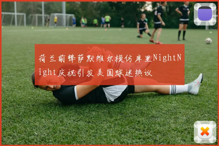 荷兰前锋萨默维尔模仿库里NightNight庆祝引发美国球迷热议