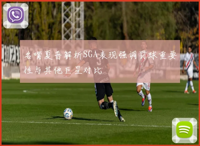 名嘴夏普解析SGA表现强调罚球重要性与其他巨星对比