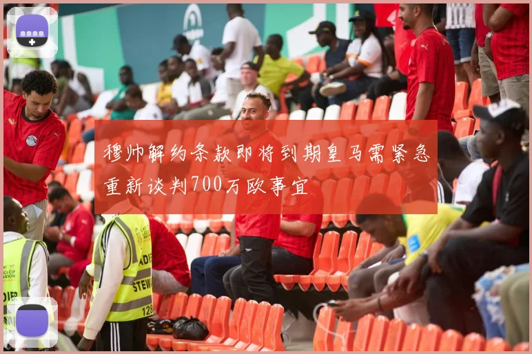 穆帅解约条款即将到期皇马需紧急重新谈判700万欧事宜