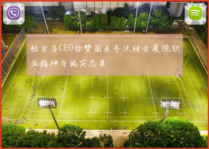 帕尔马CEO称赞国米齐沃转会展现职业精神与诚实态度