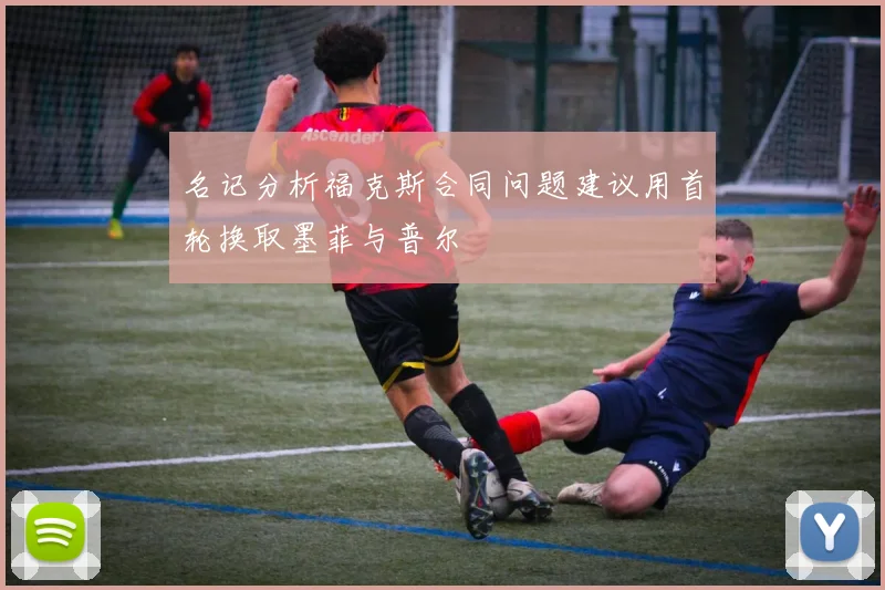 名记分析福克斯合同问题建议用首轮换取墨菲与普尔