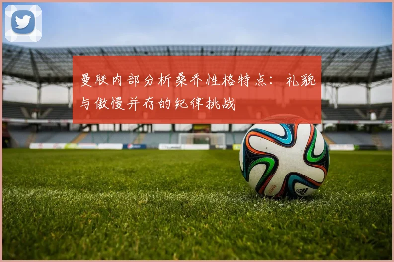 曼联内部分析桑乔性格特点：礼貌与傲慢并存的纪律挑战