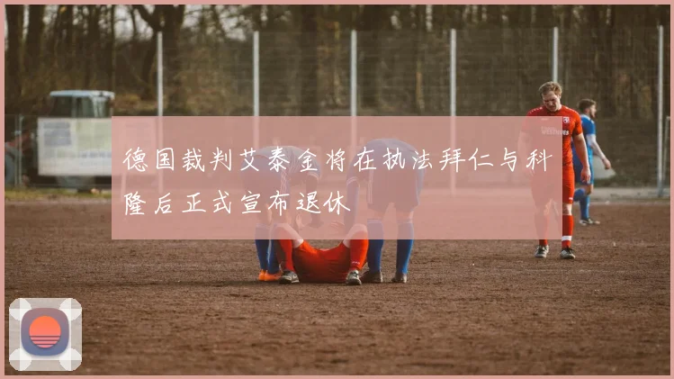 德国裁判艾泰金将在执法拜仁与科隆后正式宣布退休
