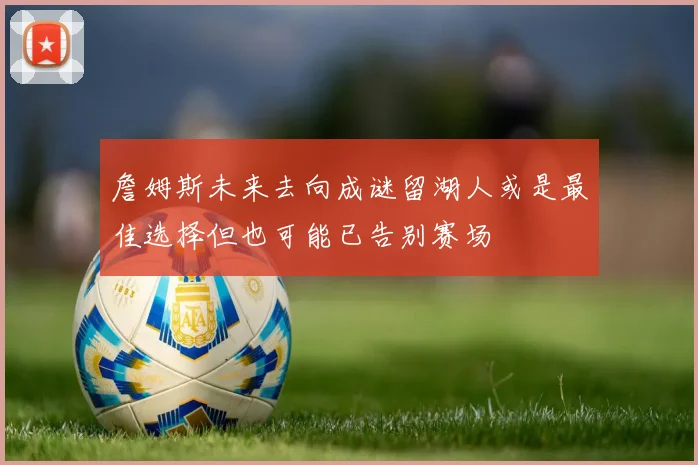 詹姆斯未来去向成谜留湖人或是最佳选择但也可能已告别赛场