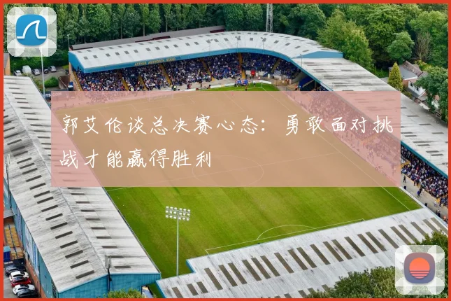 郭艾伦谈总决赛心态：勇敢面对挑战才能赢得胜利