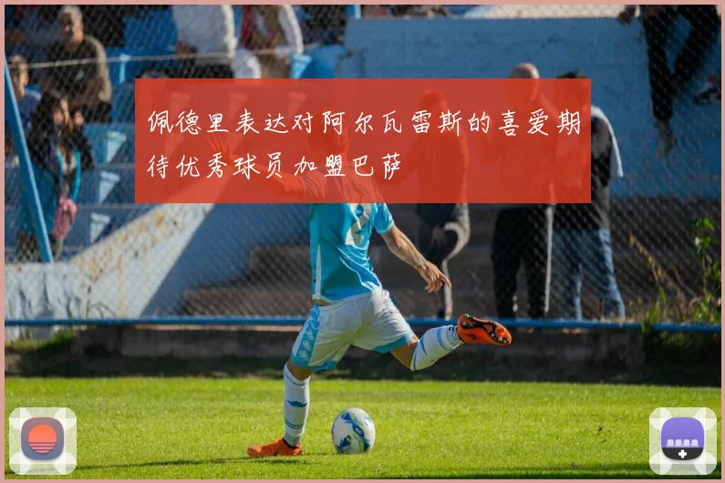 佩德里表达对阿尔瓦雷斯的喜爱期待优秀球员加盟巴萨
