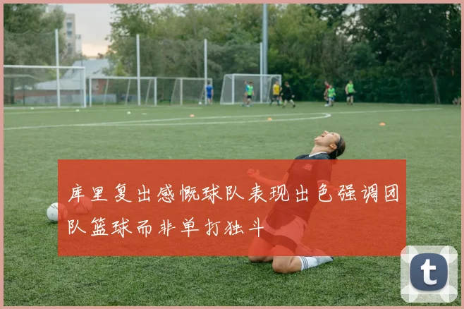 库里复出感慨球队表现出色强调团队篮球而非单打独斗