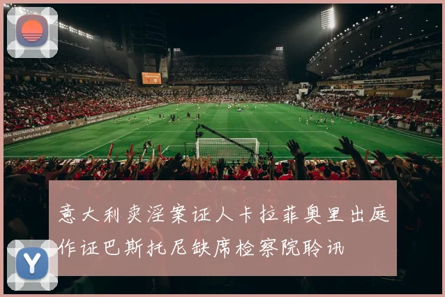 意大利卖淫案证人卡拉菲奥里出庭作证巴斯托尼缺席检察院聆讯